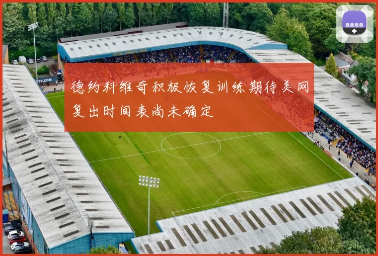 德约科维奇积极恢复训练期待美网复出时间表尚未确定