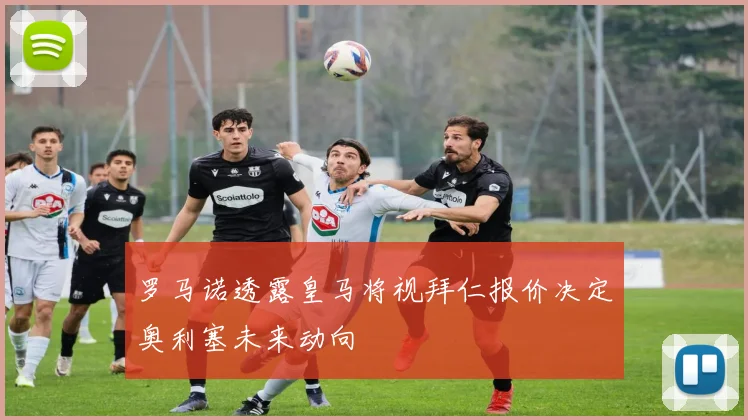 罗马诺透露皇马将视拜仁报价决定奥利塞未来动向