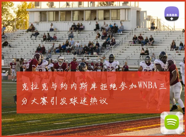 克拉克与约内斯库拒绝参加WNBA三分大赛引发球迷热议