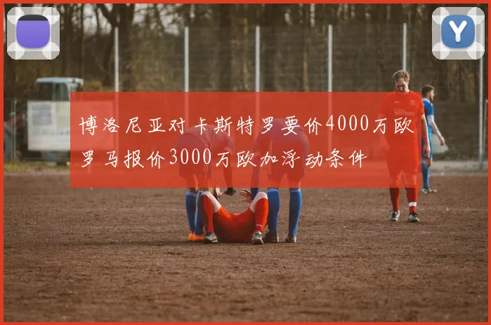 博洛尼亚对卡斯特罗要价4000万欧罗马报价3000万欧加浮动条件
