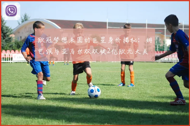 欧冠梦想未圆的巨星身价揭秘：姆巴佩与亚马尔双双破2亿欧元大关