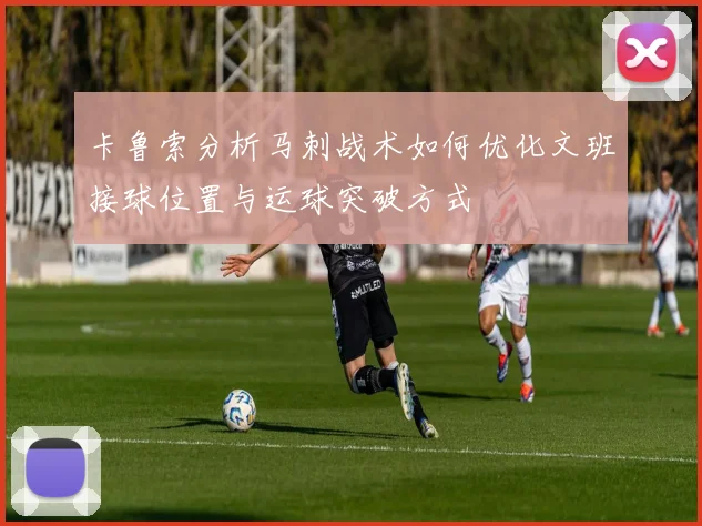 卡鲁索分析马刺战术如何优化文班接球位置与运球突破方式