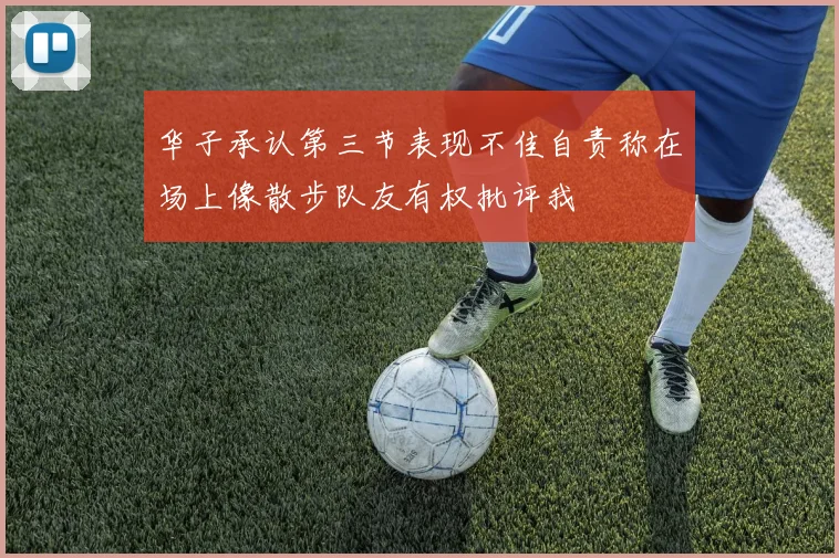 华子承认第三节表现不佳自责称在场上像散步队友有权批评我