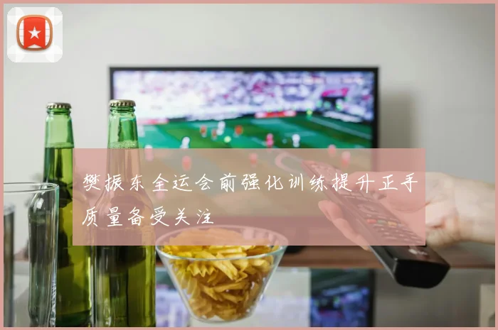 樊振东全运会前强化训练提升正手质量备受关注