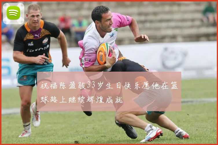 祝福陈盈骏33岁生日快乐愿他在篮球路上继续辉煌成就