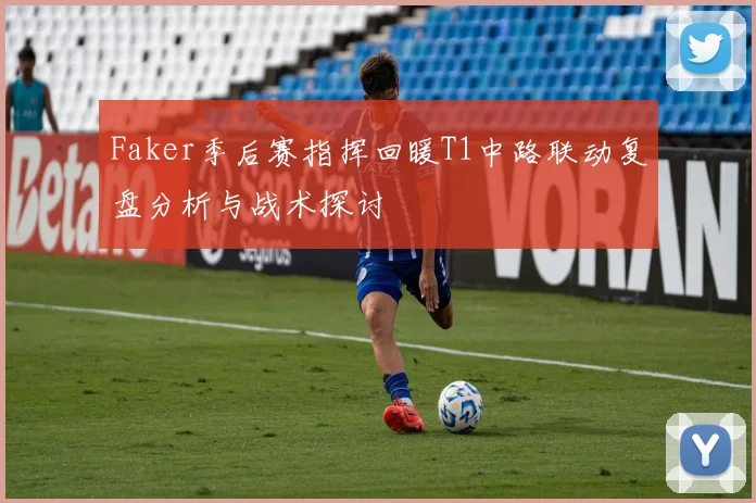 Faker季后赛指挥回暖T1中路联动复盘分析与战术探讨