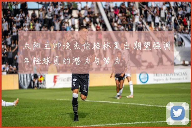 太阳主帅谈杰伦格林复出期望强调年轻球员的潜力与努力