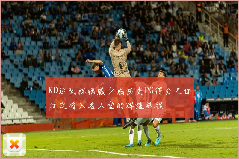 KD迟到祝福威少成历史PG得分王你注定将入名人堂的辉煌旅程