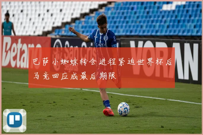 巴萨小蜘蛛转会进程紧迫世界杯后马竞回应成最后期限