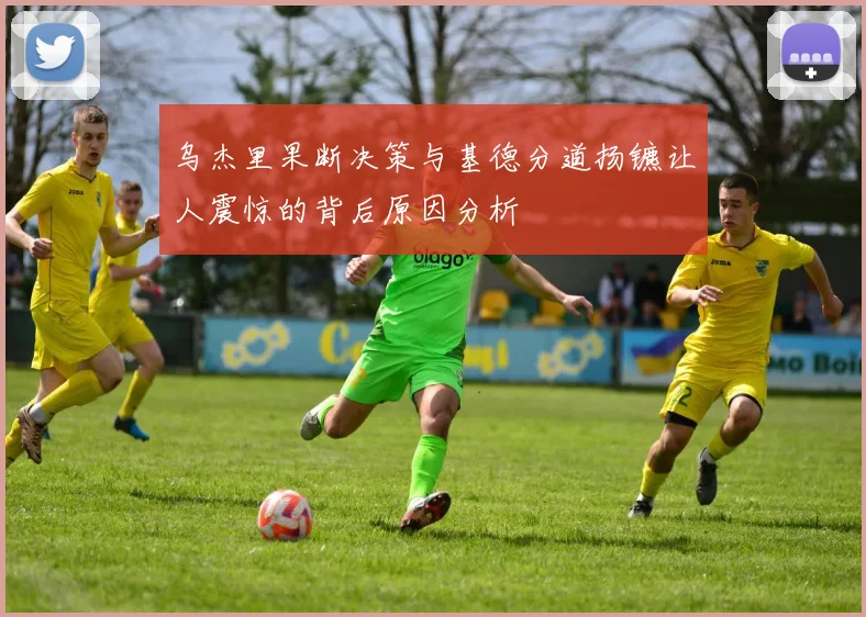 乌杰里果断决策与基德分道扬镳让人震惊的背后原因分析