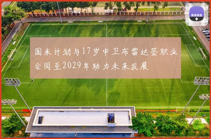 国米计划与17岁中卫布雷达签职业合同至2029年助力未来发展