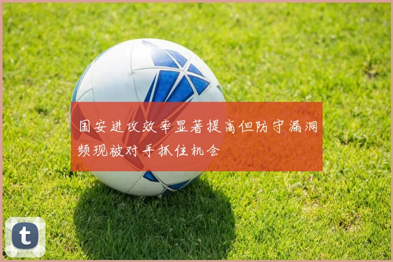 国安进攻效率显著提高但防守漏洞频现被对手抓住机会