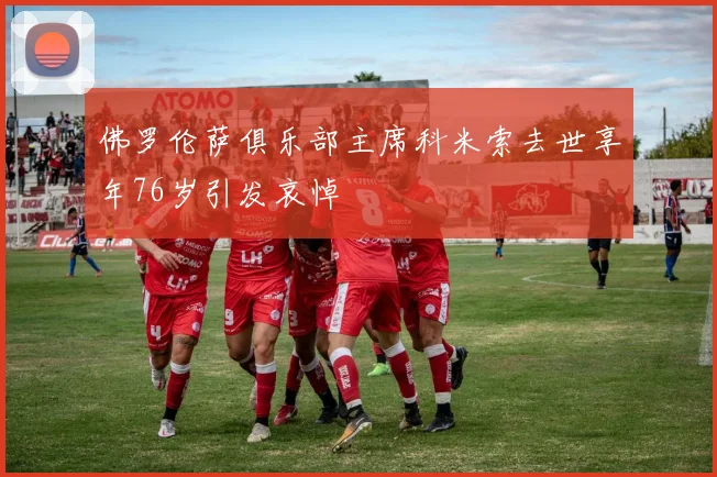 佛罗伦萨俱乐部主席科米索去世享年76岁引发哀悼