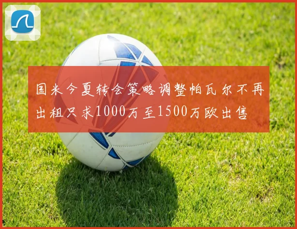 国米今夏转会策略调整帕瓦尔不再出租只求1000万至1500万欧出售