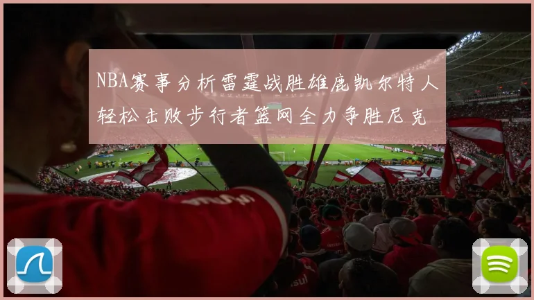NBA赛事分析雷霆战胜雄鹿凯尔特人轻松击败步行者篮网全力争胜尼克斯