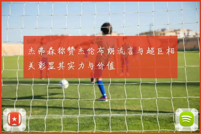 杰弗森称赞杰伦布朗流言与超巨相关彰显其实力与价值