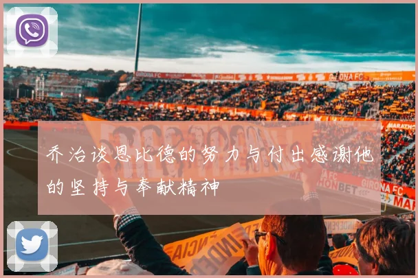 乔治谈恩比德的努力与付出感谢他的坚持与奉献精神