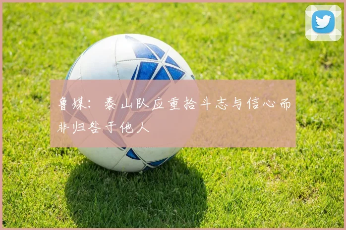 鲁媒：泰山队应重拾斗志与信心而非归咎于他人