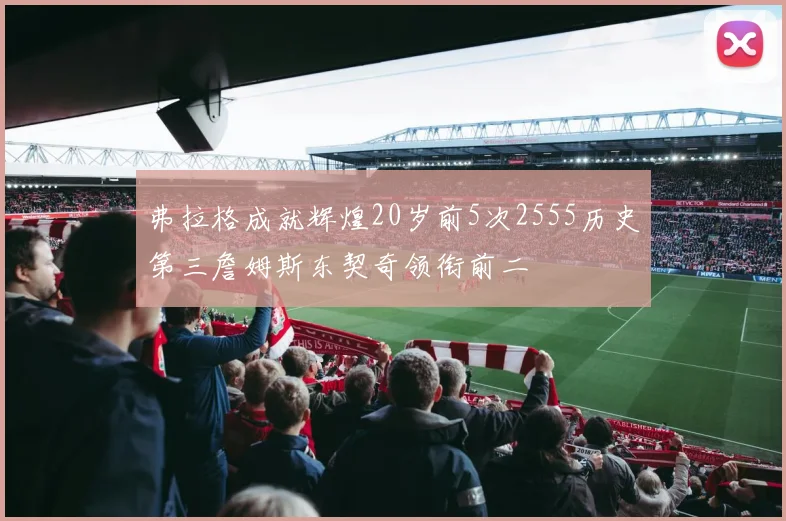 弗拉格成就辉煌20岁前5次2555历史第三詹姆斯东契奇领衔前二