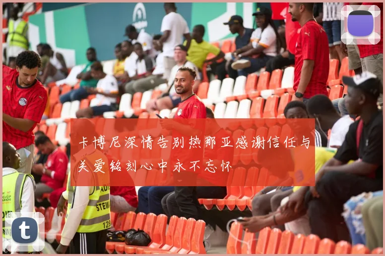 卡博尼深情告别热那亚感谢信任与关爱铭刻心中永不忘怀