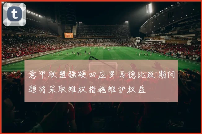 意甲联盟强硬回应罗马德比改期问题将采取维权措施维护权益