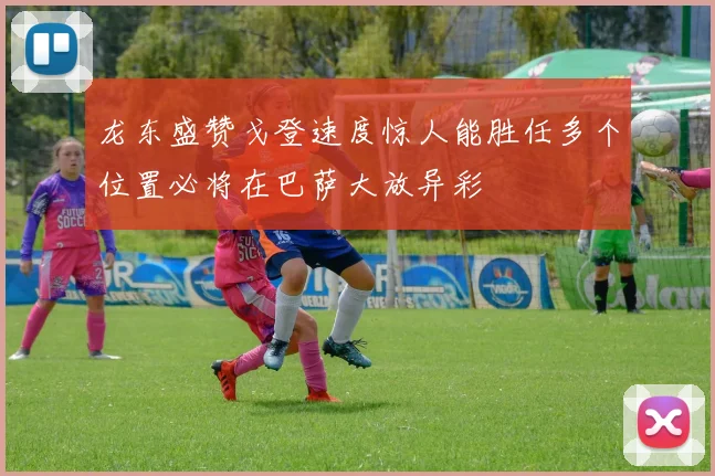 龙东盛赞戈登速度惊人能胜任多个位置必将在巴萨大放异彩