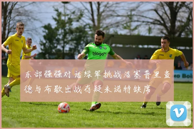 东部强强对话绿军挑战活塞普里查德与布歇出战存疑米诺特缺席