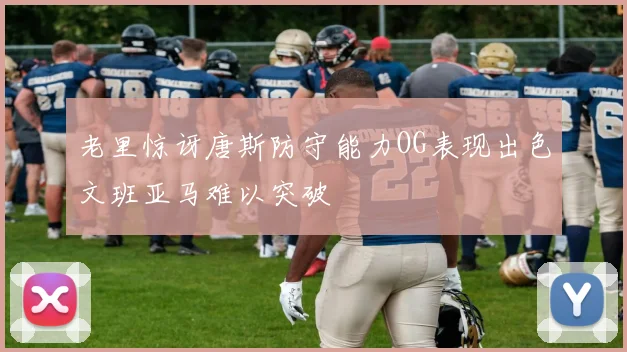 老里惊讶唐斯防守能力OG表现出色文班亚马难以突破