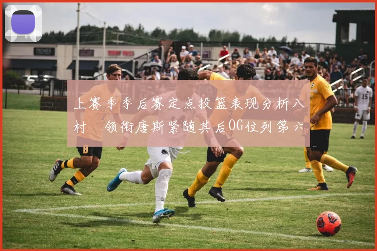 上赛季季后赛定点投篮表现分析八村塁领衔唐斯紧随其后OG位列第六