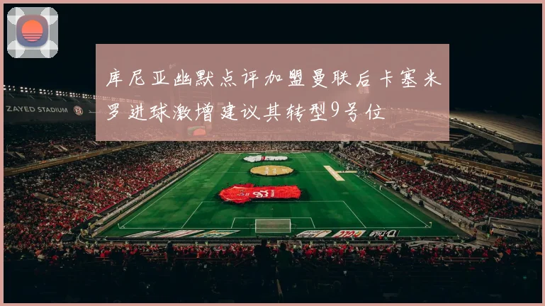 库尼亚幽默点评加盟曼联后卡塞米罗进球激增建议其转型9号位