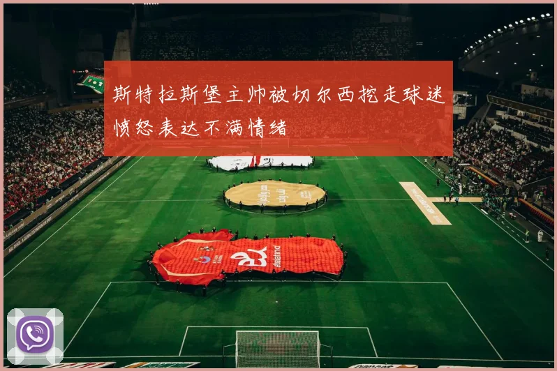斯特拉斯堡主帅被切尔西挖走球迷愤怒表达不满情绪