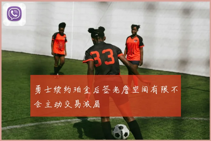 勇士续约珀金后签老詹空间有限不会主动交易浓眉