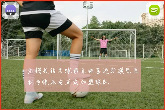 无锡吴钩足球俱乐部喜迎新援陈国抗与张永龙正式加盟球队