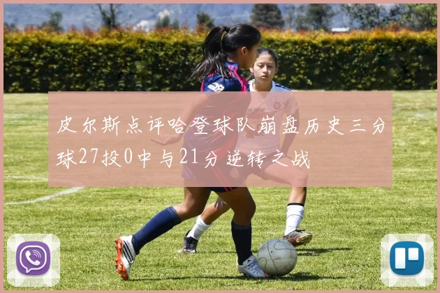 皮尔斯点评哈登球队崩盘历史三分球27投0中与21分逆转之战
