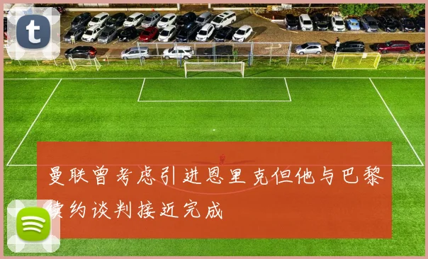 曼联曾考虑引进恩里克但他与巴黎续约谈判接近完成