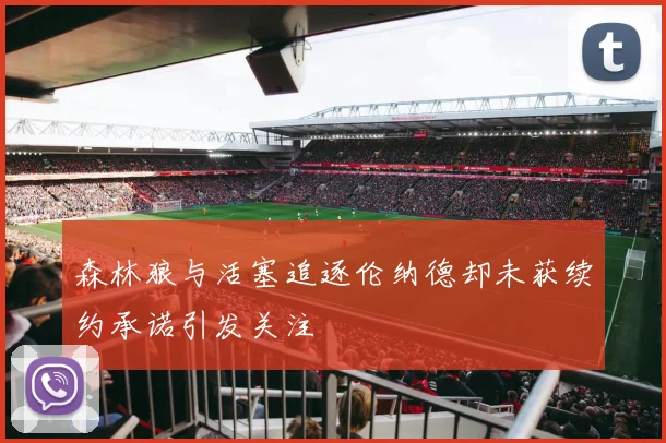森林狼与活塞追逐伦纳德却未获续约承诺引发关注