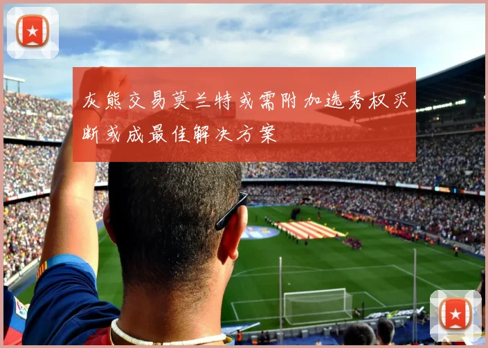 灰熊交易莫兰特或需附加选秀权买断或成最佳解决方案