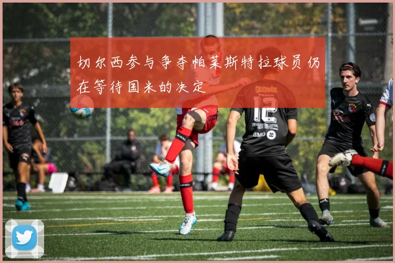 切尔西参与争夺帕莱斯特拉球员仍在等待国米的决定