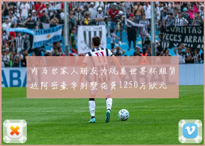 内马尔家人朋友为观看世界杯租赁迈阿密豪华别墅花费1250万欧元